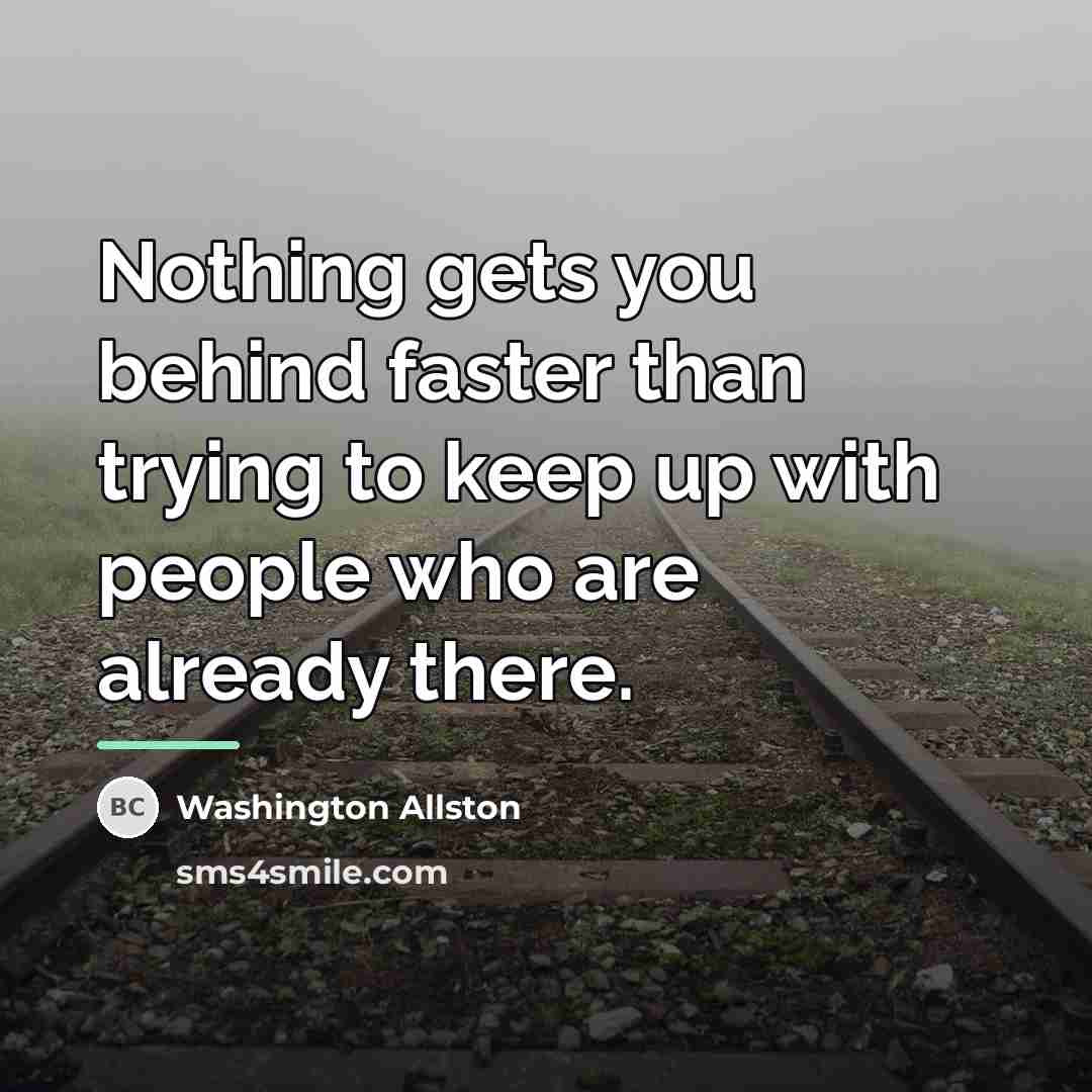 “Nothing gets you behind faster than trying to keep up…” quote by Washington Allston