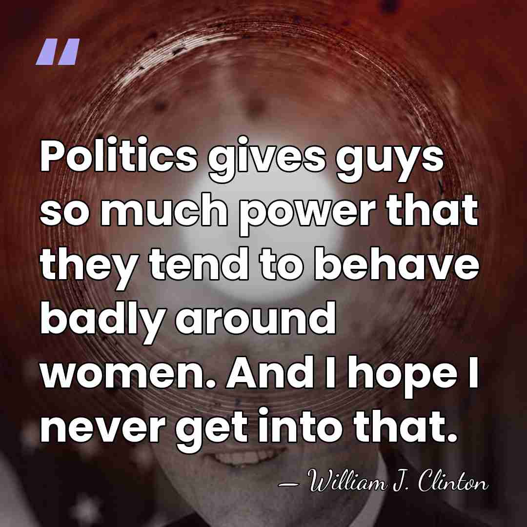 Politics gives guys so much power that they tend to behave badly&hellip; - William J. Clinton