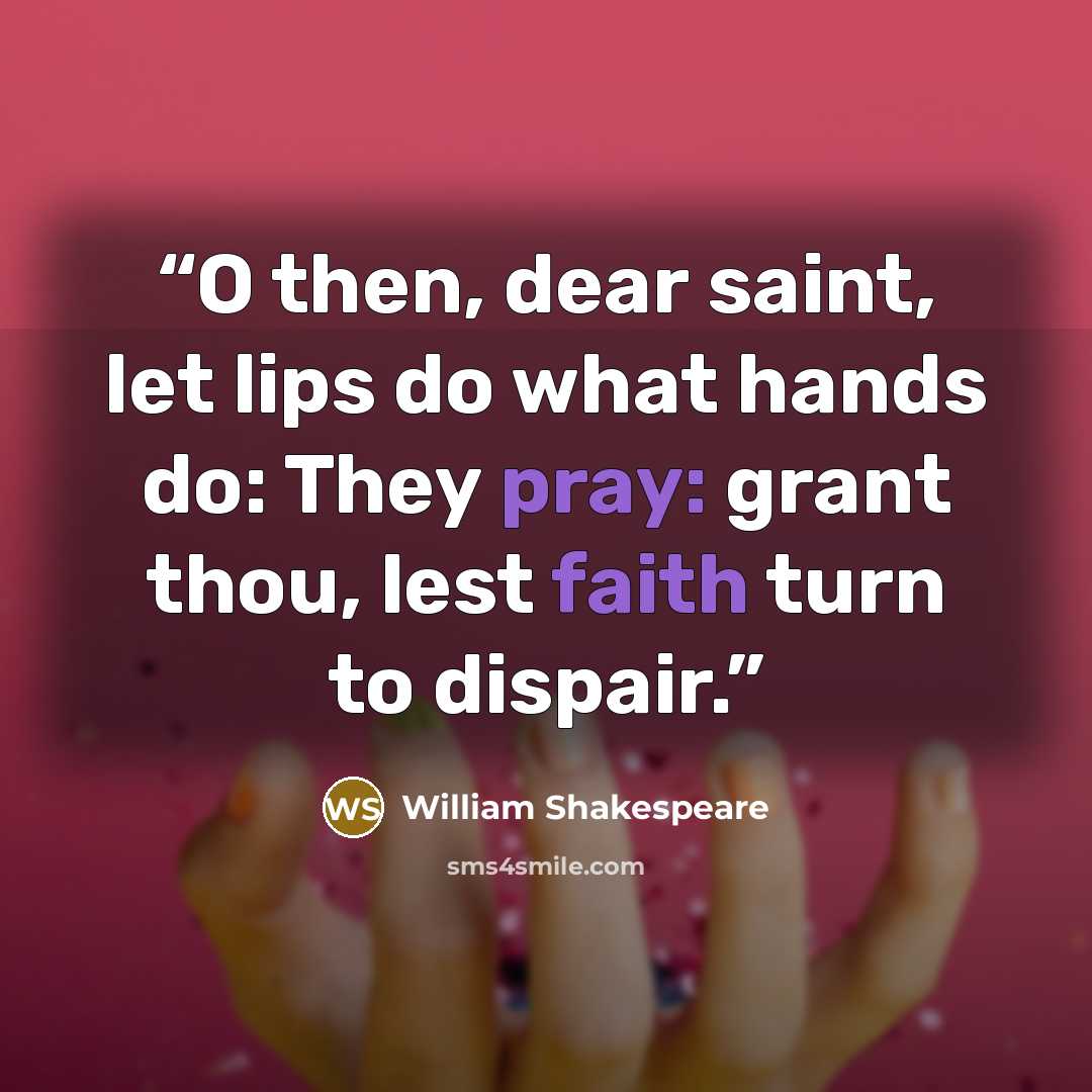 “O then, dear saint, let lips do what hands do: They pray: grant thou, lest faith turn to dispair.” quote by William Shakespeare