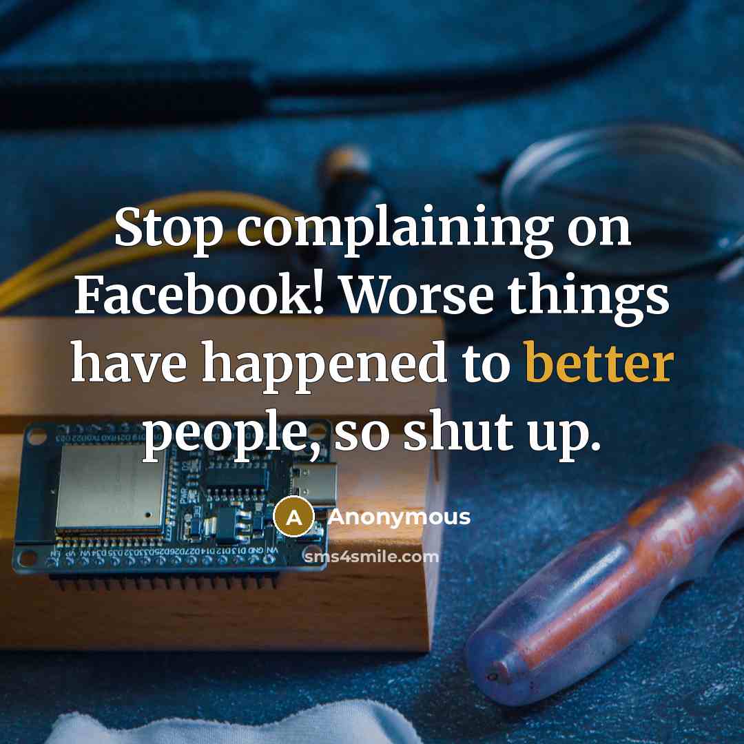 “Stop complaining on Facebook! Worse things have happened to better people, so shut up.” quote by Anonymous