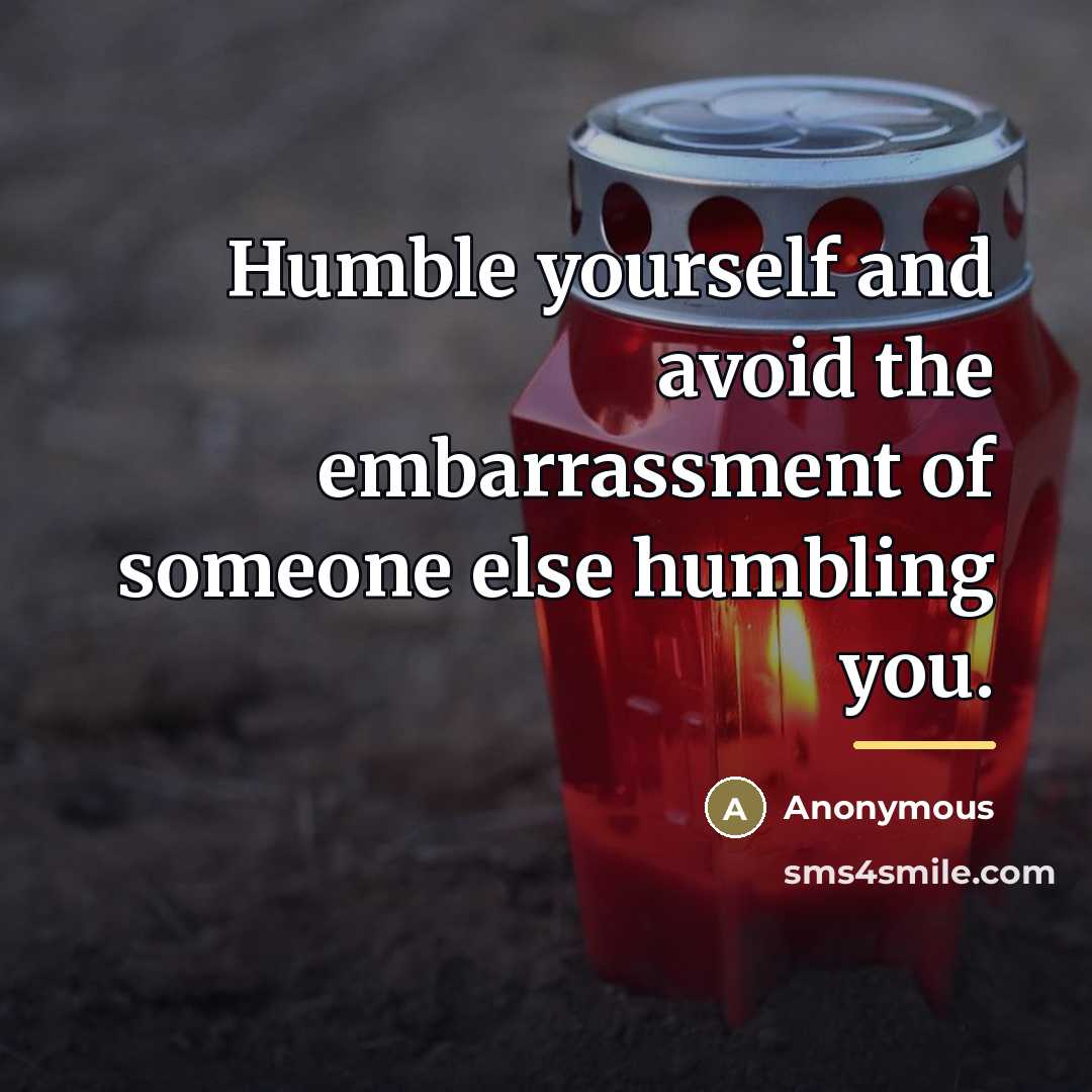 “Humble yourself and avoid the embarrassment of someone else humbling…” quote by Anonymous
