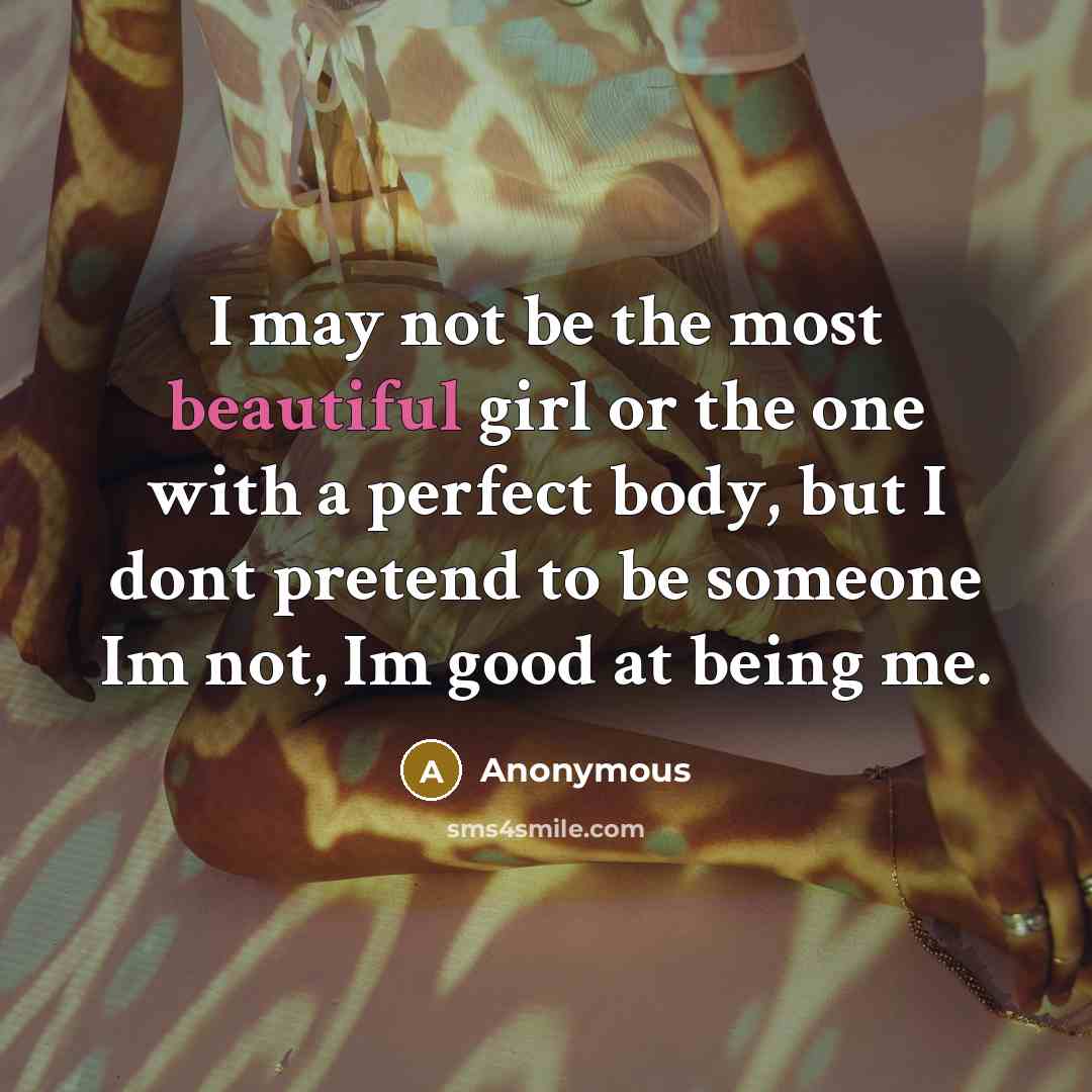 “I may not be the most beautiful girl or the one with a perfect body, but I dont pretend to be someone Im not, Im good at being me.” quote by Anonymous