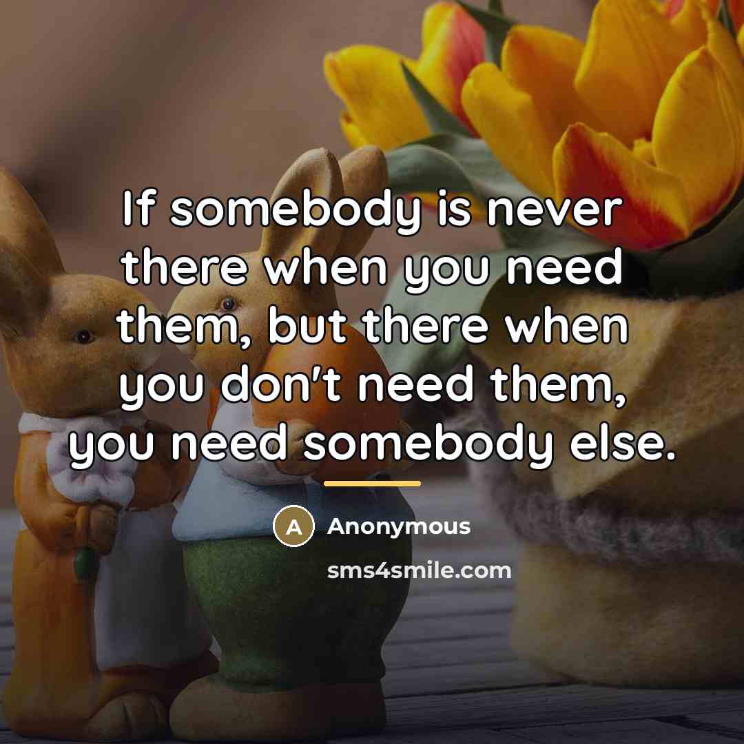 “If somebody is never there when you need them, but…” quote by Anonymous