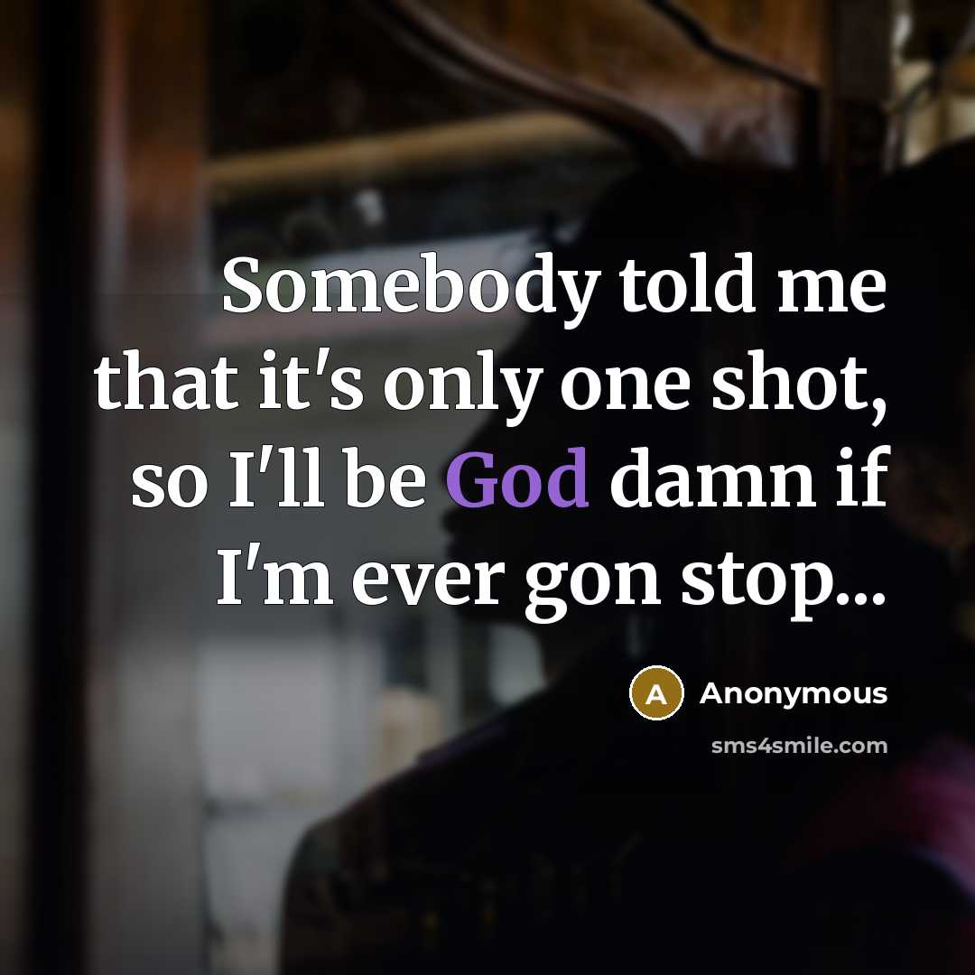 “Somebody told me that it's only one shot, so I'll be God damn if I'm ever gon stop...” quote by Anonymous