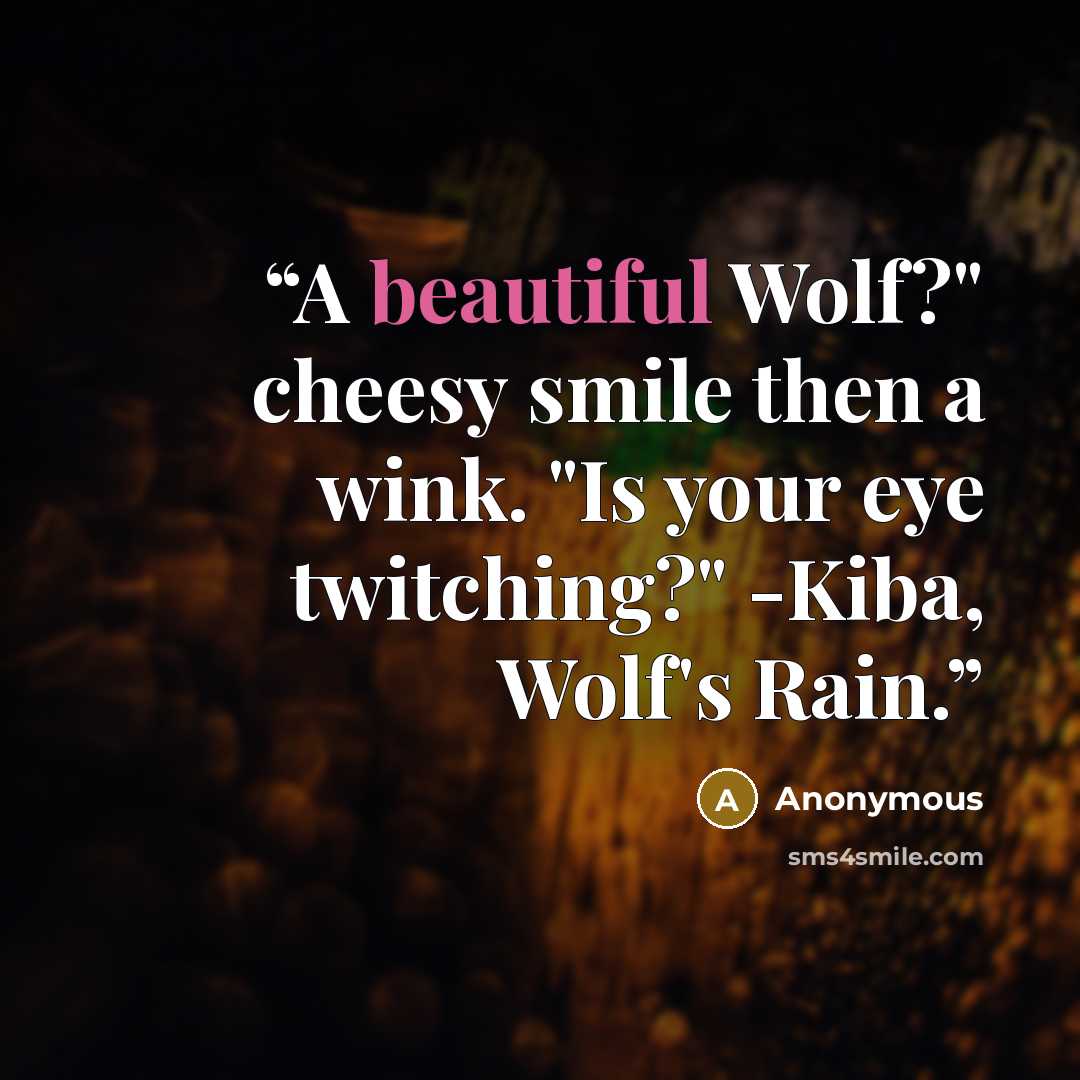 “A beautiful Wolf?" cheesy smile then a wink. "Is your eye twitching?" -Kiba, Wolf's Rain.” quote by Anonymous