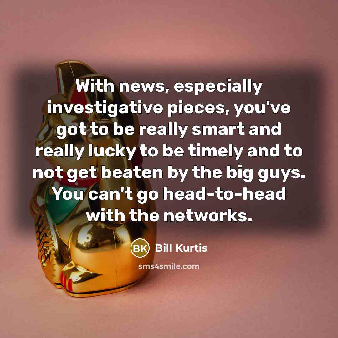 “With news, especially investigative pieces, you've got to be really…” quote by Bill Kurtis