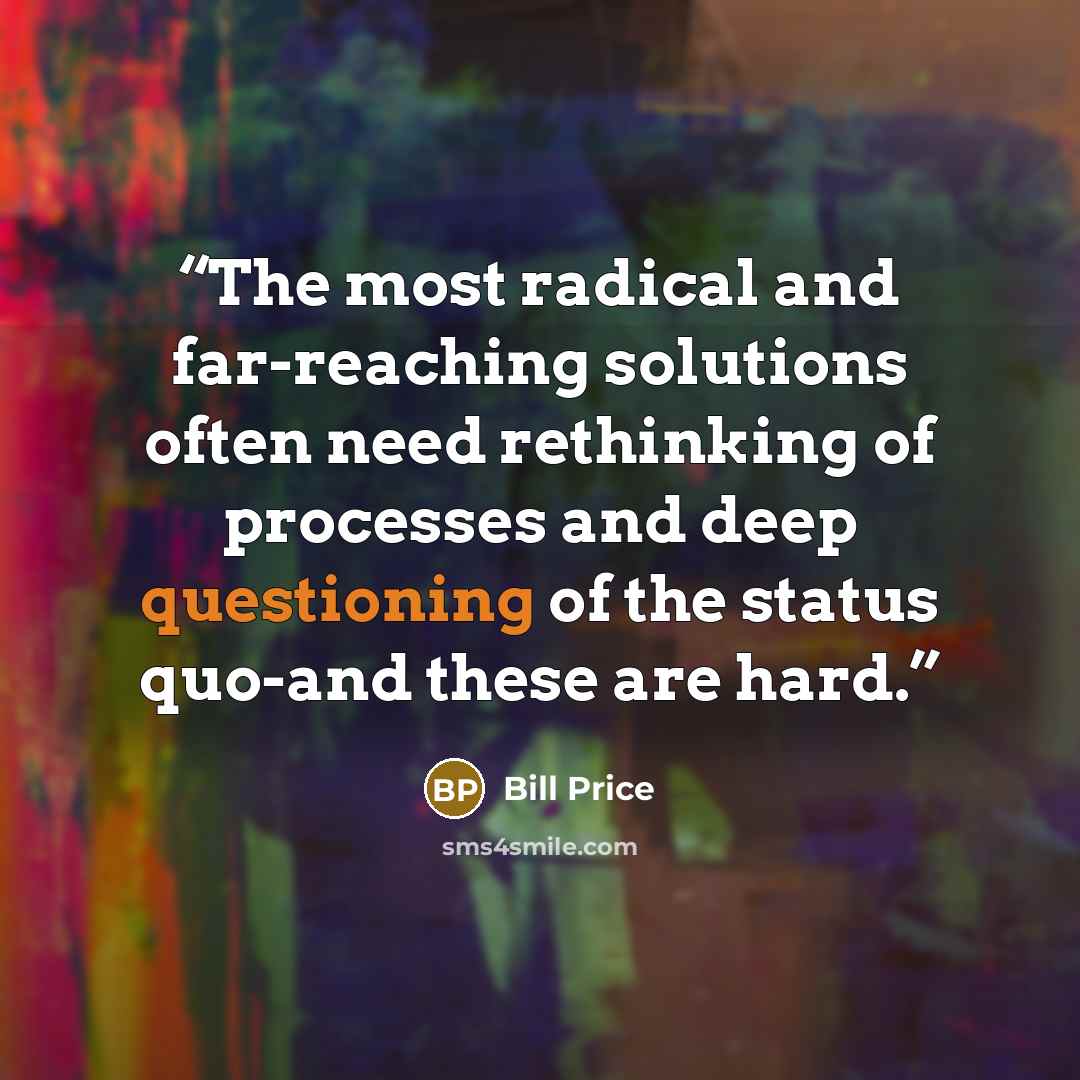 “The most radical and far-reaching solutions often need rethinking of processes and deep questioning of the status quo-and these are hard.” quote by Bill Price