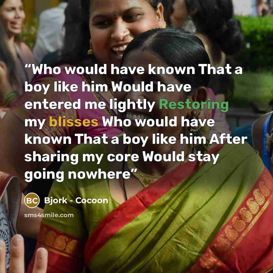 “Who would have known That a boy like him Would have entered me lightly Restoring my blisses Who would have known That a boy like him After sharing my core Would stay going nowhere” quote by Bjork - Cocoon