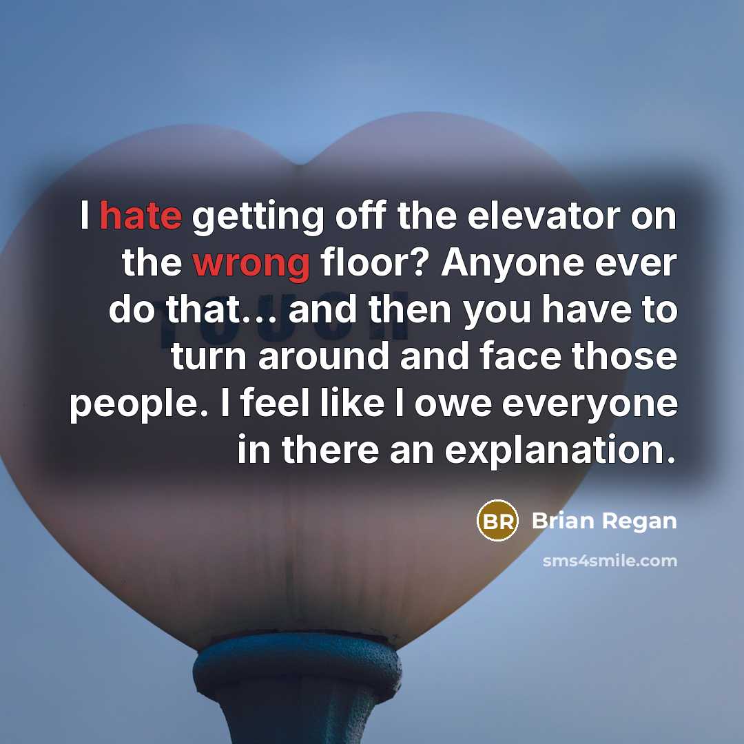 “I hate getting off the elevator on the wrong floor? Anyone ever do that... and then you have to turn around and face those people. I feel like I owe everyone in there an explanation.” quote by Brian Regan