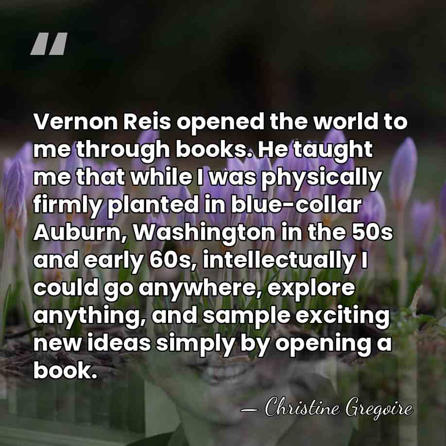 Vernon Reis opened the world to me through books. He taught me&hellip; - Christine Gregoire