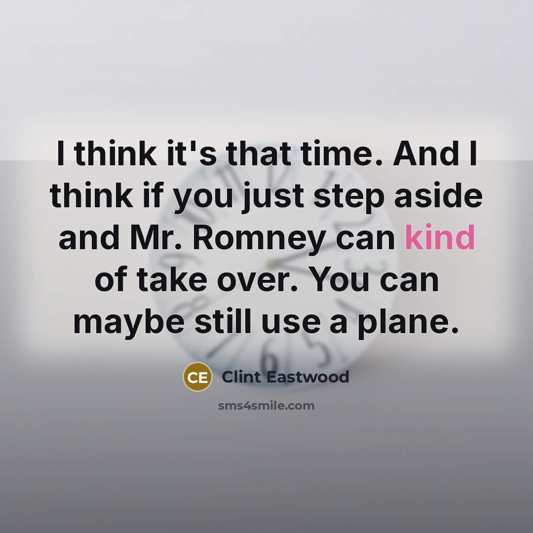 “I think it's that time. And I think if you just step aside and Mr. Romney can kind of take over. You can maybe still use a plane.” quote by Clint Eastwood