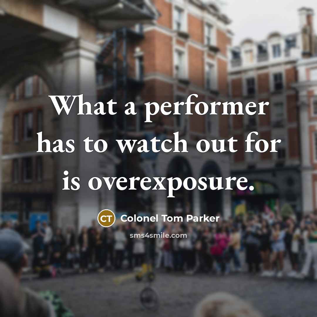 “What a performer has to watch out for is overexposure.…” quote by Colonel Tom Parker