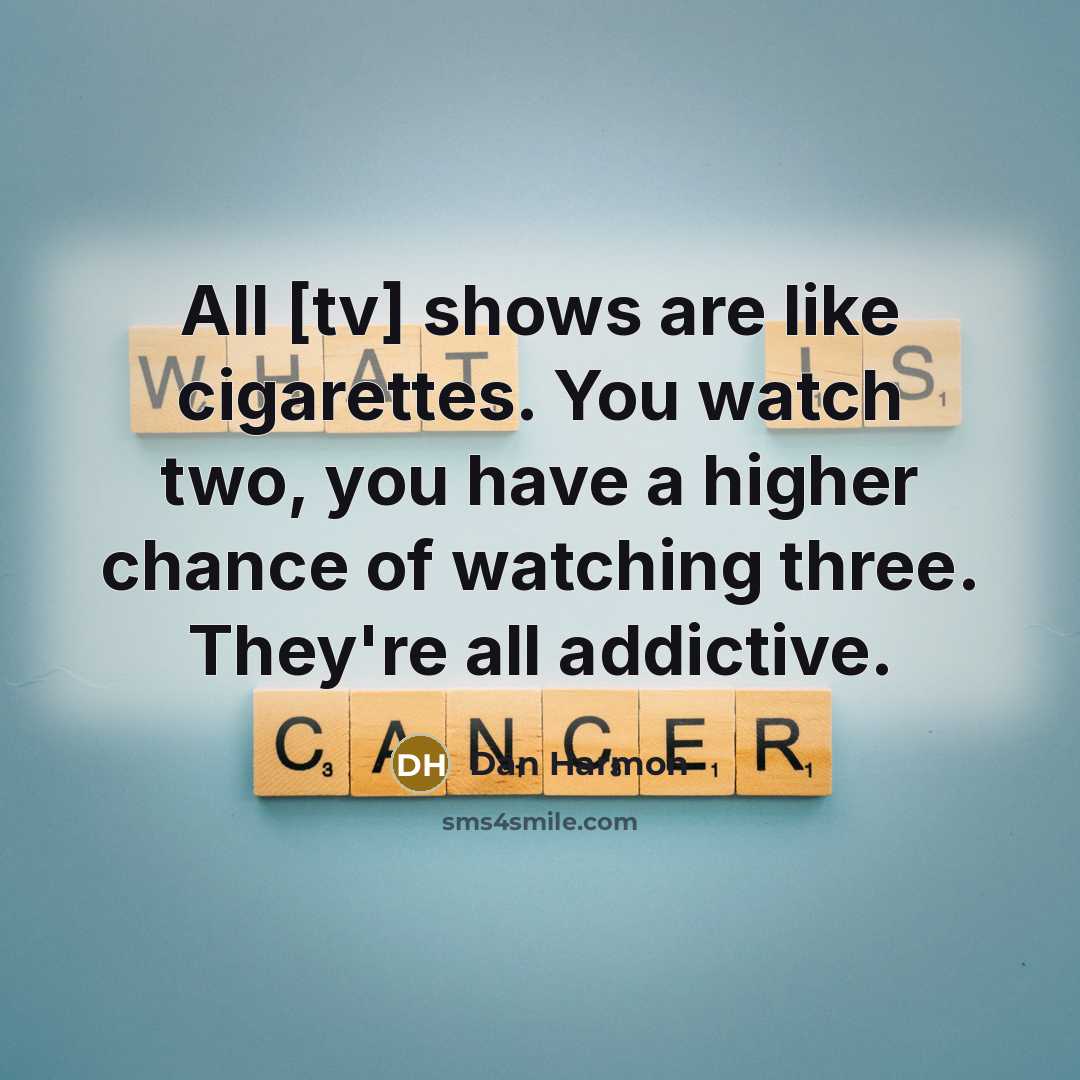 “All [tv] shows are like cigarettes. You watch two, you have a higher chance of watching three. They're all addictive.” quote by Dan Harmon