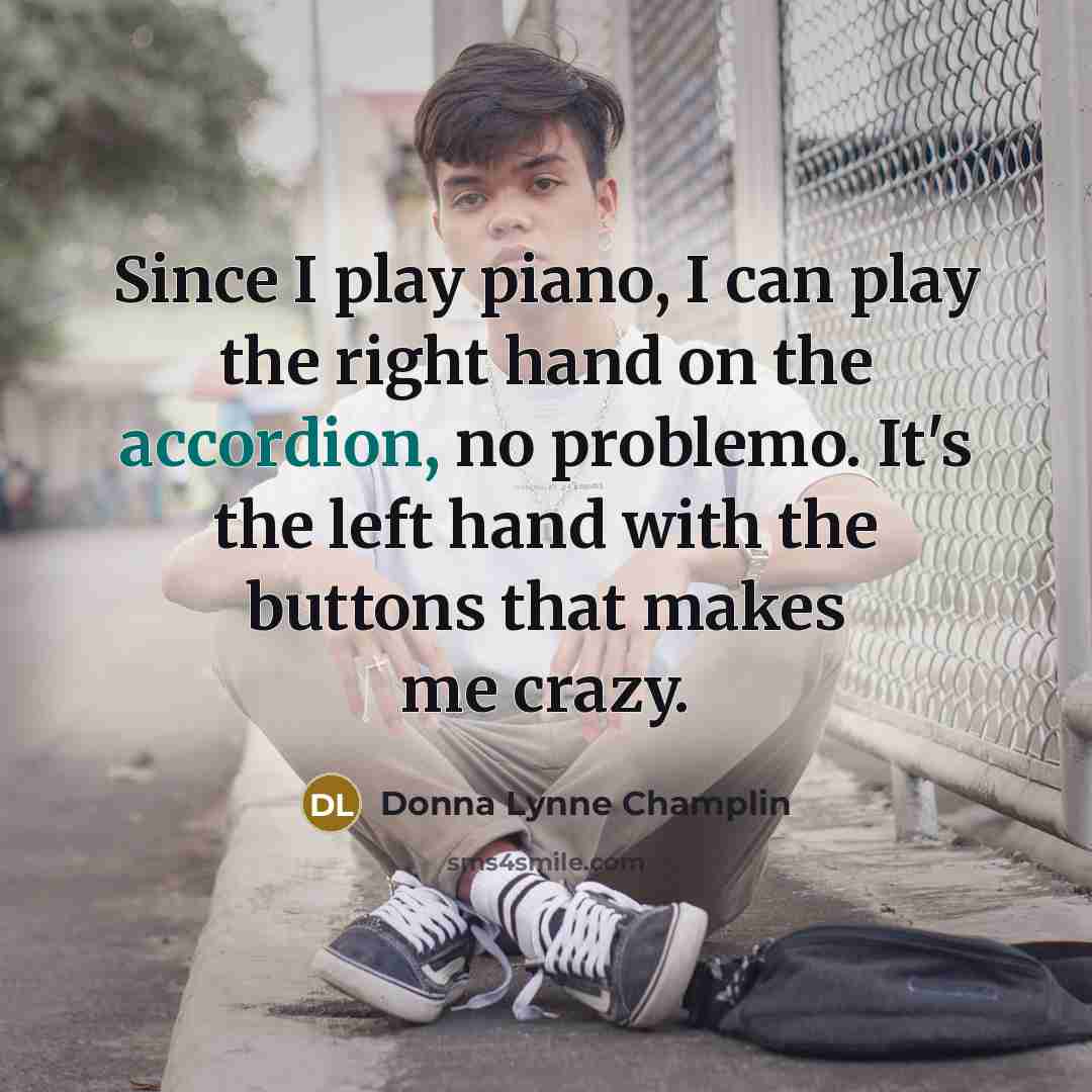 “Since I play piano, I can play the right hand on the accordion, no problemo. It's the left hand with the buttons that makes me crazy.” quote by Donna Lynne Champlin