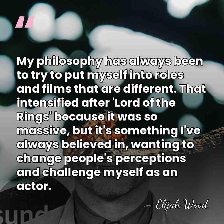 My philosophy has always been to try to put myself into roles&hellip; - Elijah Wood