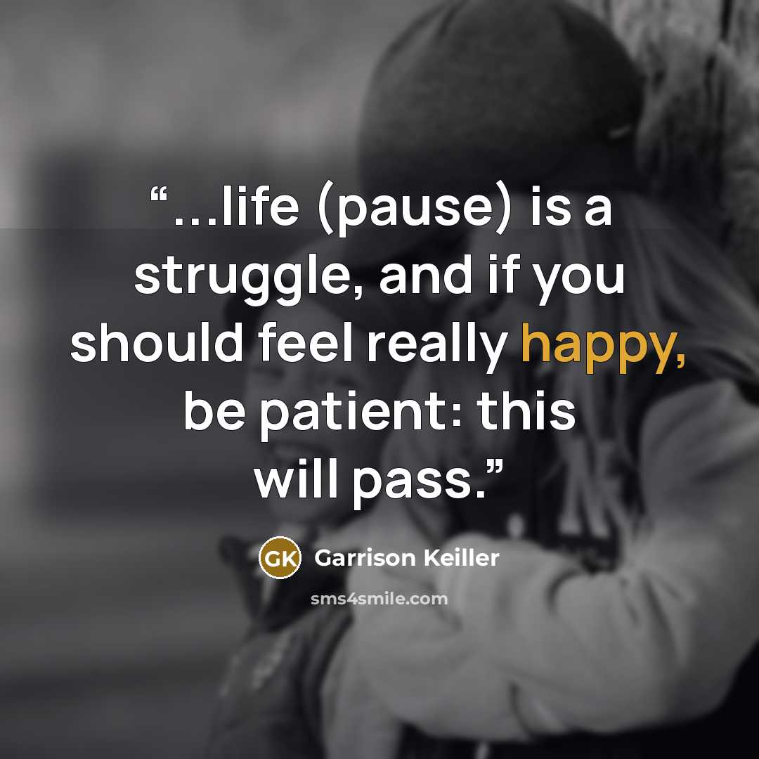“...life (pause) is a struggle, and if you should feel really happy, be patient: this will pass.” quote by Garrison Keiller