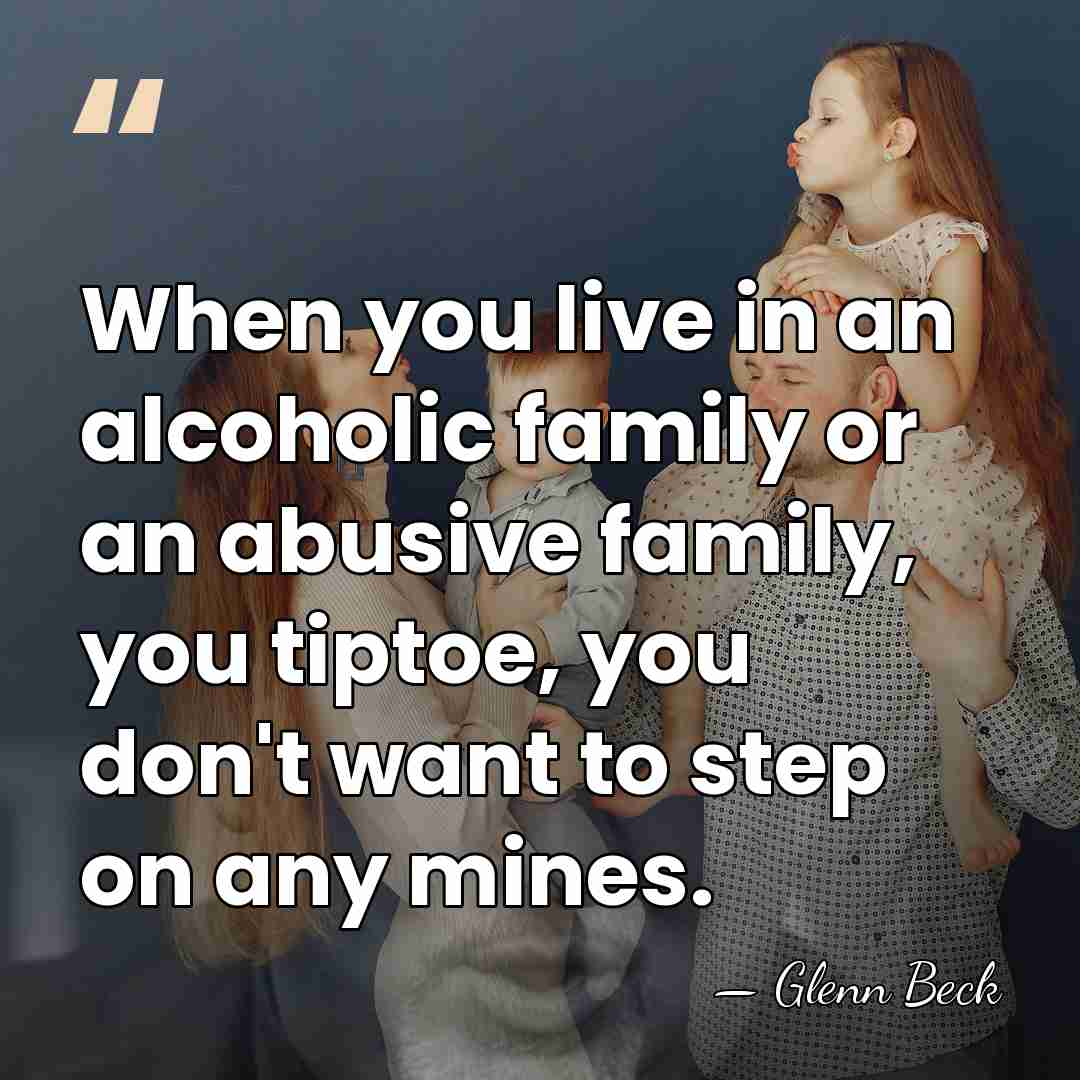 When you live in an alcoholic family or an abusive family, you&hellip; - Glenn Beck
