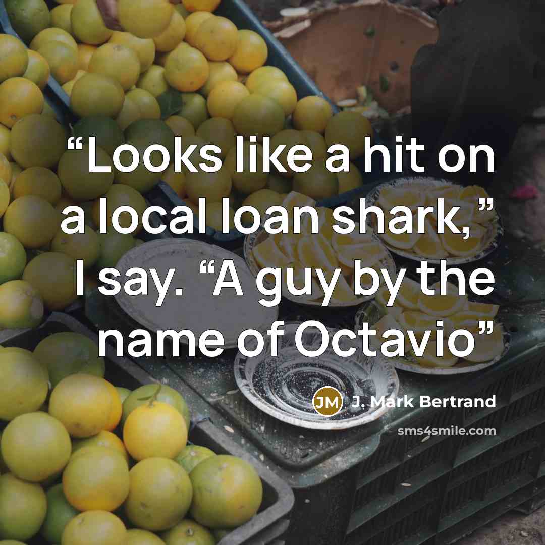“Looks like a hit on a local loan shark,” I say. “A guy by the name of Octavio” quote by J. Mark Bertrand