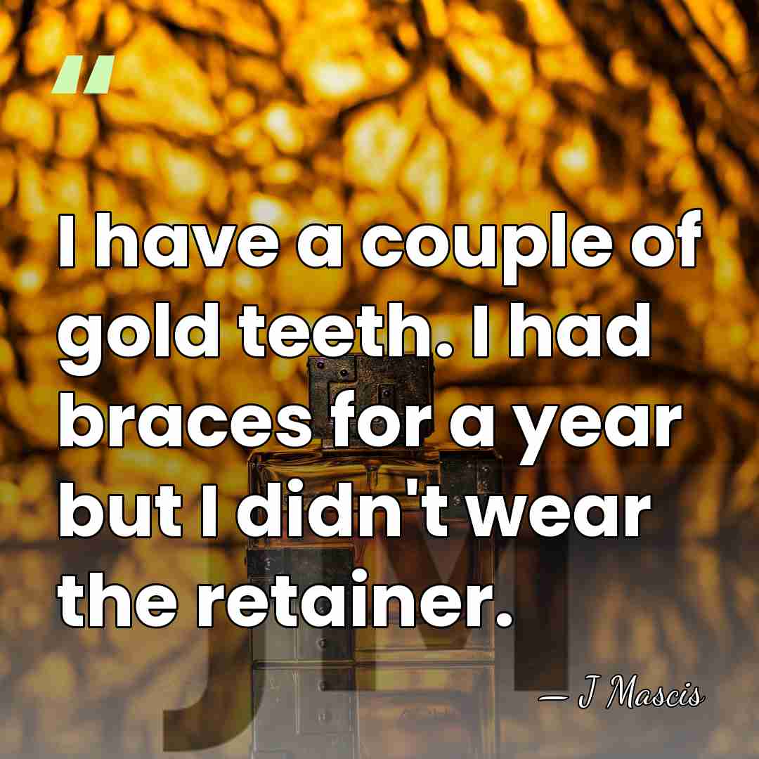 I have a couple of gold teeth. I had braces for a&hellip; - J Mascis