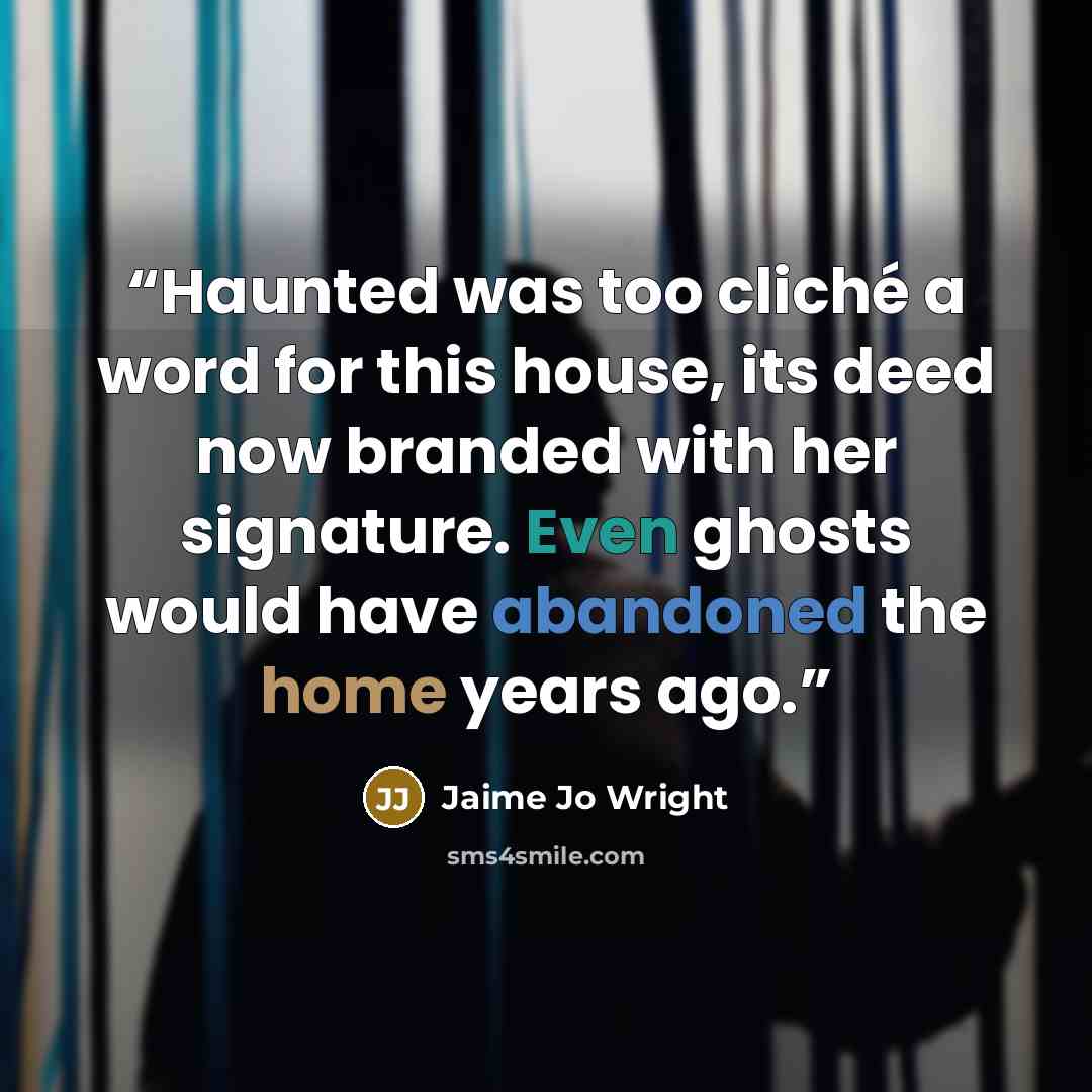 “Haunted was too cliché a word for this house, its deed now branded with her signature. Even ghosts would have abandoned the home years ago.” quote by Jaime Jo Wright