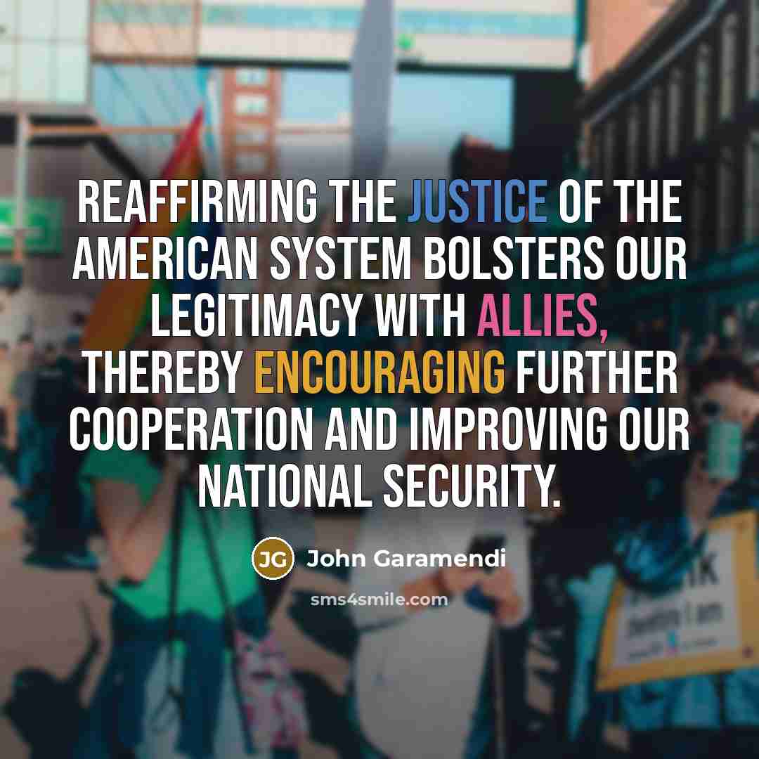 “Reaffirming the justice of the American system bolsters our legitimacy…” quote by John Garamendi