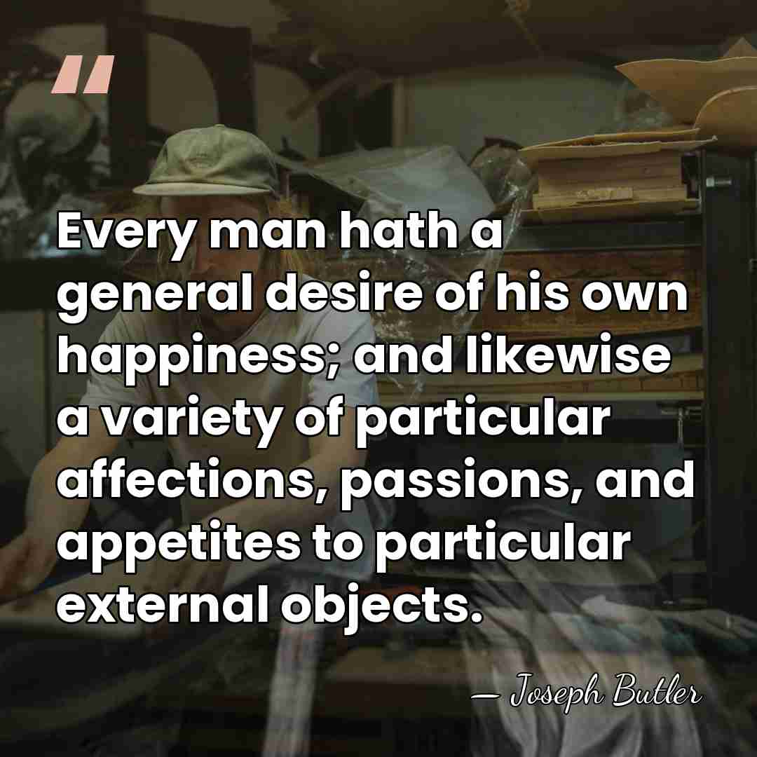 Every man hath a general desire of his own happiness; and likewise&hellip; - Joseph Butler