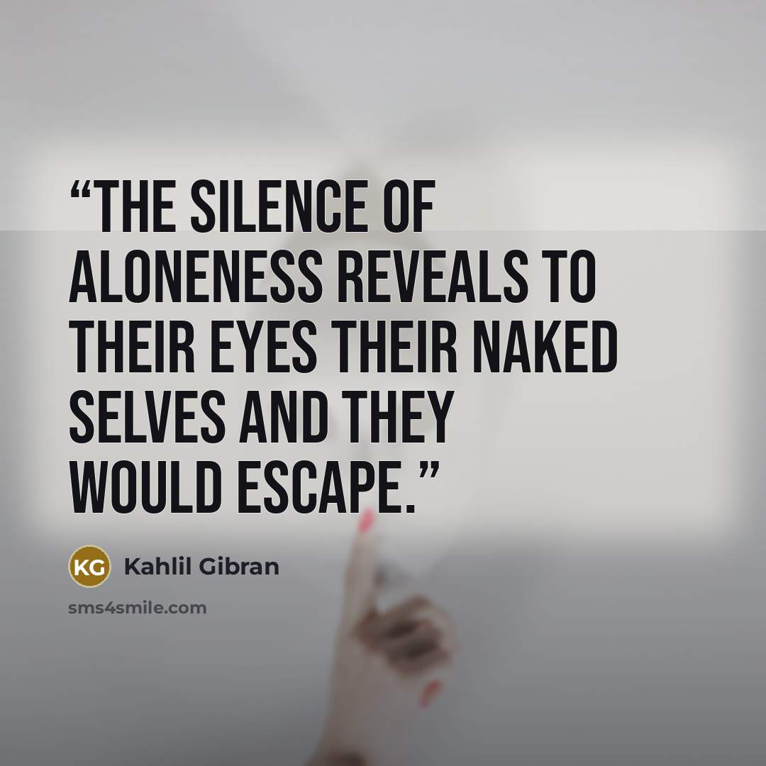 “The silence of aloneness reveals to their eyes their naked selves and they would escape.” quote by Kahlil Gibran