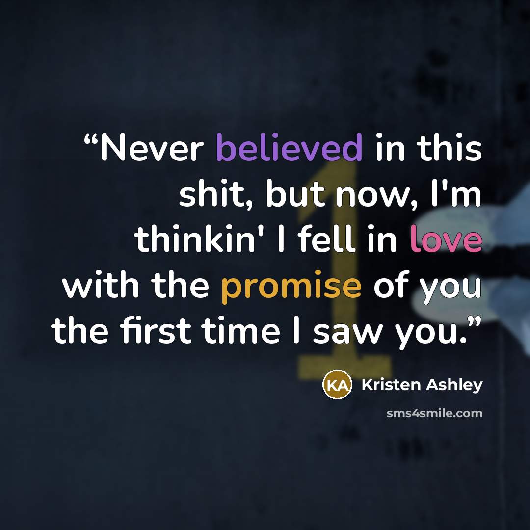 “Never believed in this shit, but now, I'm thinkin' I fell in love with the promise of you the first time I saw you.” quote by Kristen Ashley