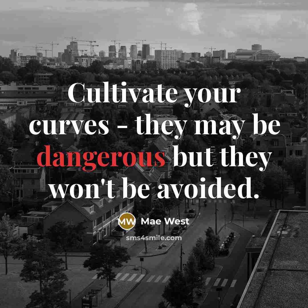 “Cultivate your curves - they may be dangerous but they won't be avoided.” quote by Mae West