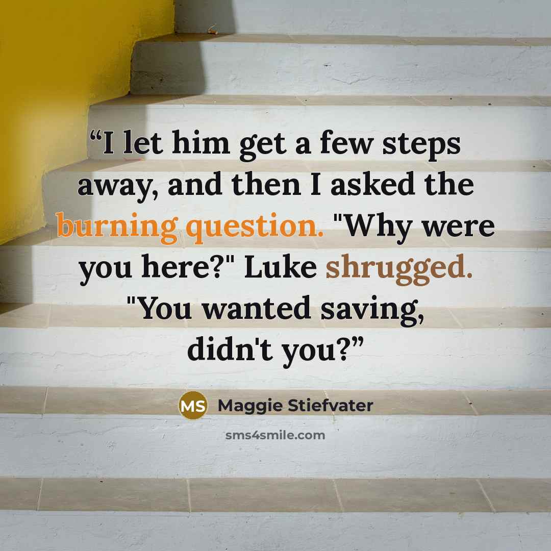 “I let him get a few steps away, and then I asked the burning question. "Why were you here?" Luke shrugged. "You wanted saving, didn't you?” quote by Maggie Stiefvater