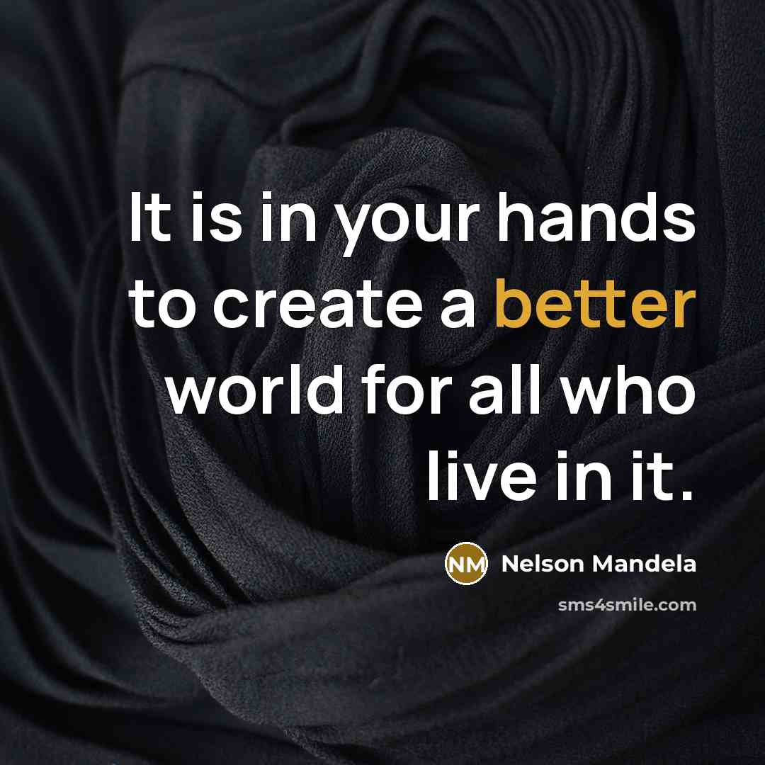 “It is in your hands to create a better world for all who live in it.” quote by Nelson Mandela