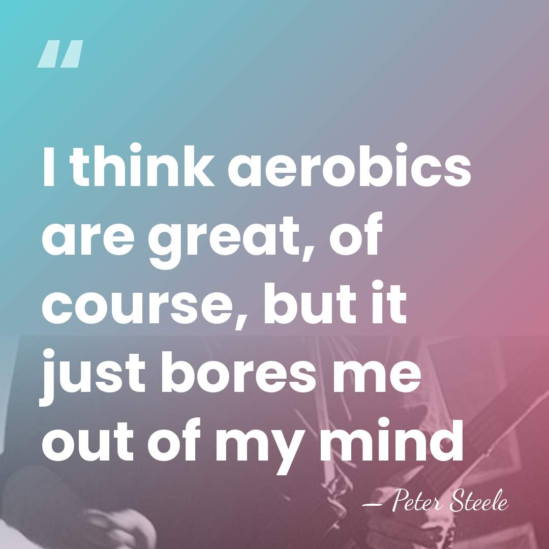 I think aerobics are great, of course, but it just bores me&hellip; - Peter Steele