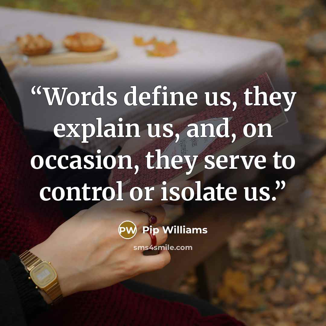 “Words define us, they explain us, and, on occasion, they serve to control or isolate us.” quote by Pip Williams