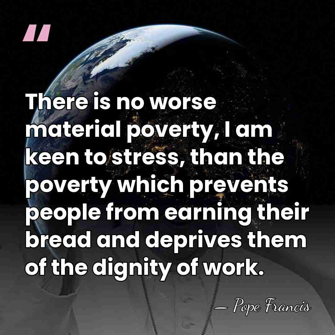There is no worse material poverty, I am keen to stress, than&hellip; - Pope Francis