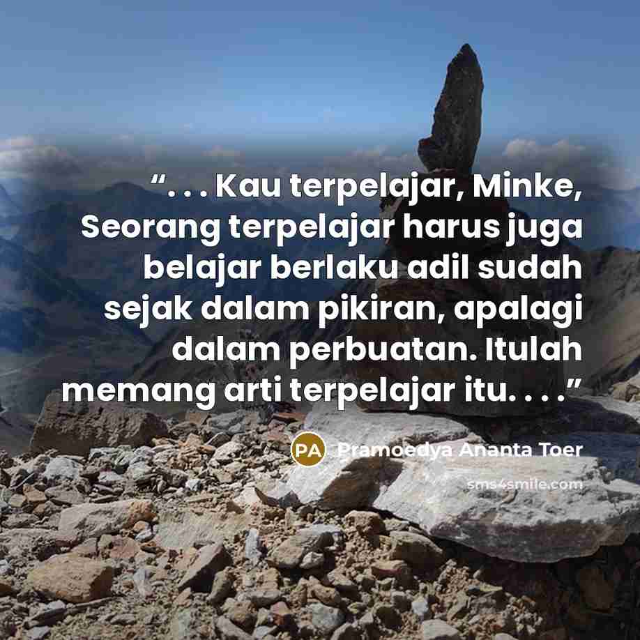 “. . . Kau terpelajar, Minke, Seorang terpelajar harus juga belajar berlaku adil sudah sejak dalam pikiran, apalagi dalam perbuatan. Itulah memang arti terpelajar itu. . . .” quote by Pramoedya Ananta Toer