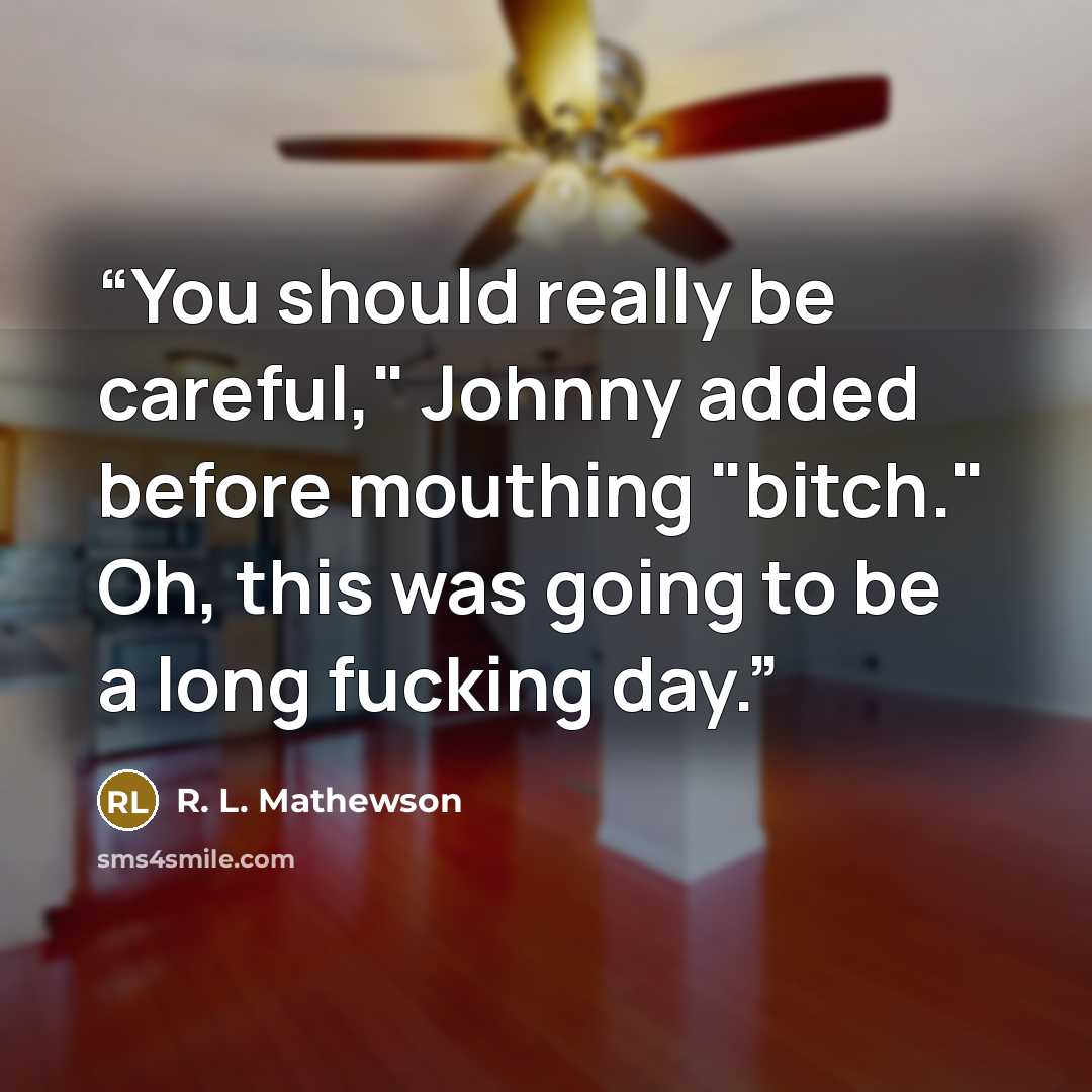 “You should really be careful," Johnny added before mouthing "bitch." Oh, this was going to be a long fucking day.” quote by R. L. Mathewson