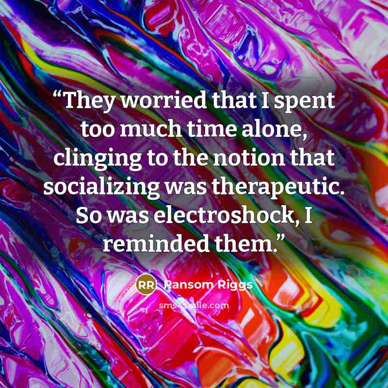 “They worried that I spent too much time alone, clinging to the notion that socializing was therapeutic. So was electroshock, I reminded them.” quote by Ransom Riggs