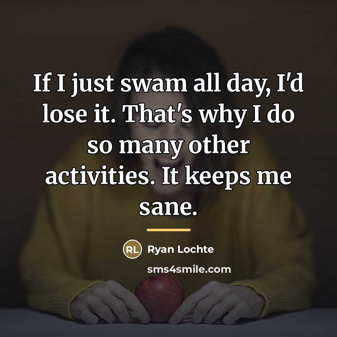 “If I just swam all day, I'd lose it. That's…” quote by Ryan Lochte