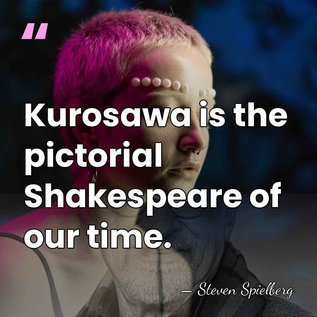 Kurosawa is the pictorial Shakespeare of our time. - Steven Spielberg