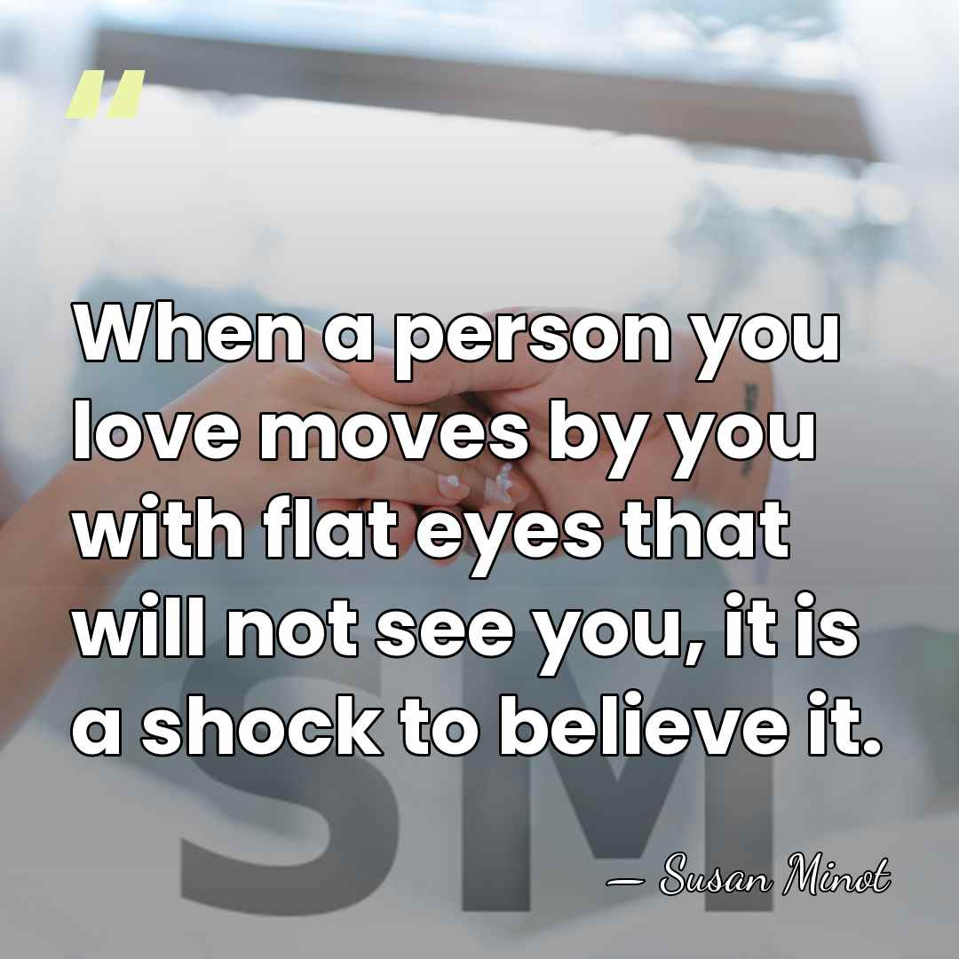 When a person you love moves by you with flat eyes that&hellip; - Susan Minot