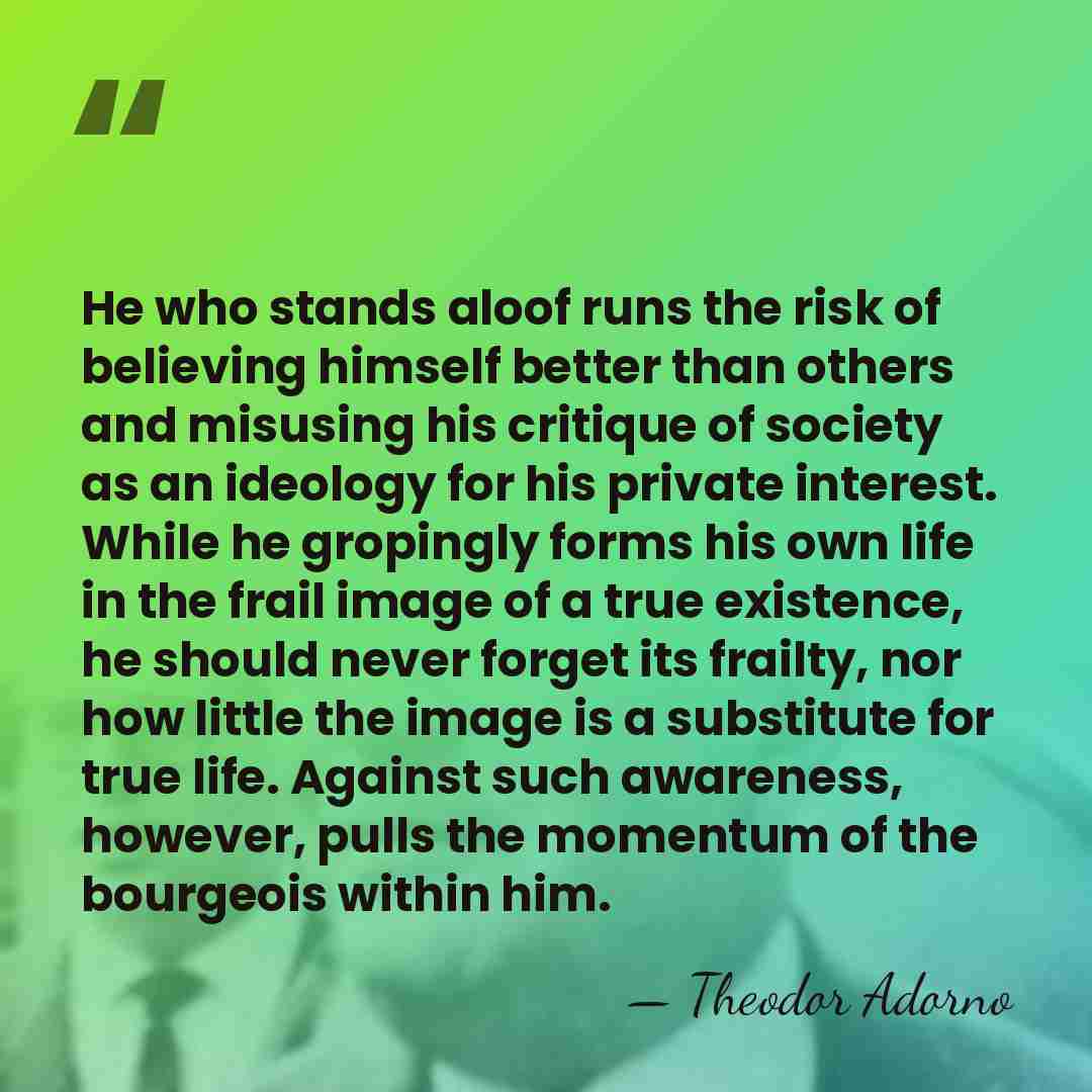 He who stands aloof runs the risk of believing himself better than&hellip; - Theodor Adorno