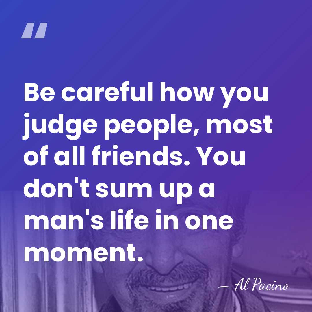 Be careful how you judge people, most of all friends. You don't&hellip; - Al Pacino