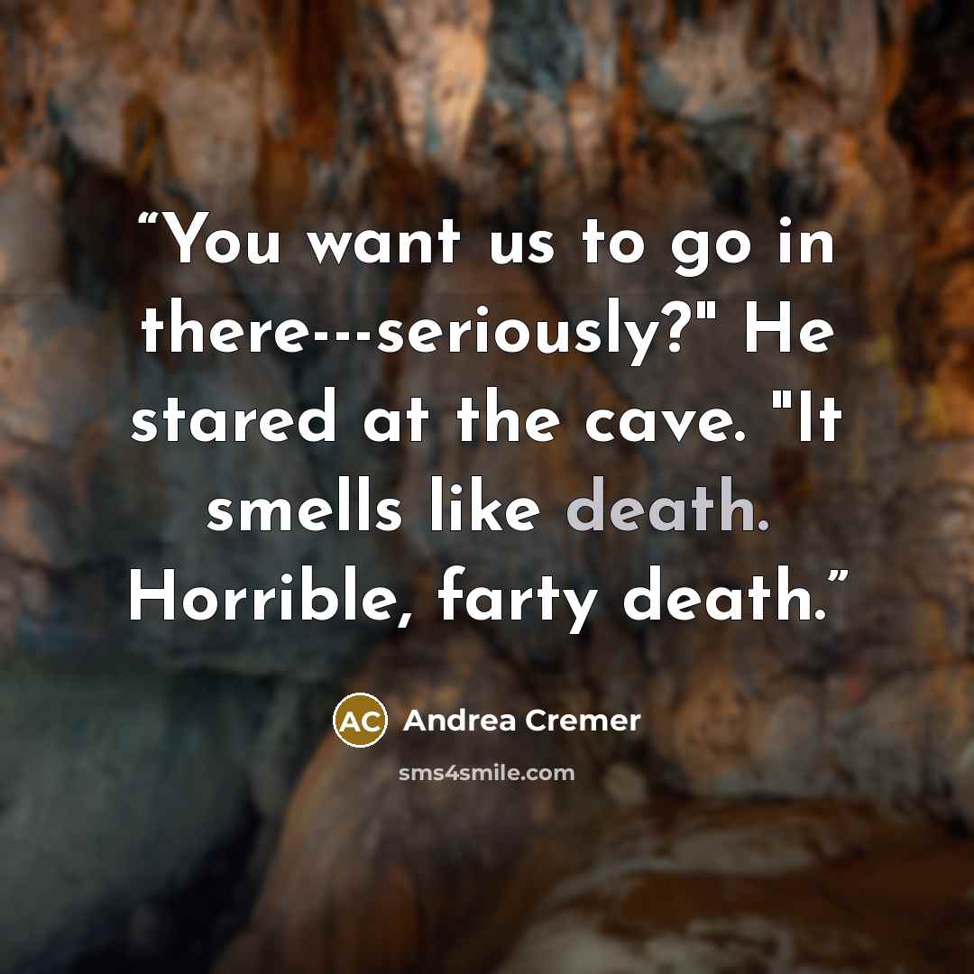 “You want us to go in there---seriously?" He stared at the cave. "It smells like death. Horrible, farty death.” quote by Andrea Cremer