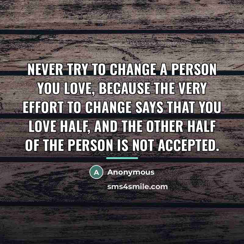 “Never try to change a person you love, because the…” quote by Anonymous