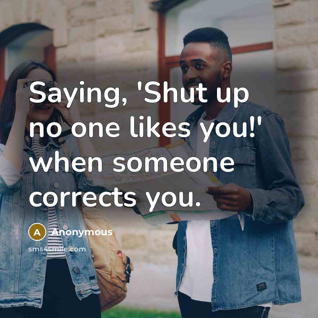 “Saying, 'Shut up no one likes you!' when someone corrects…” quote by Anonymous
