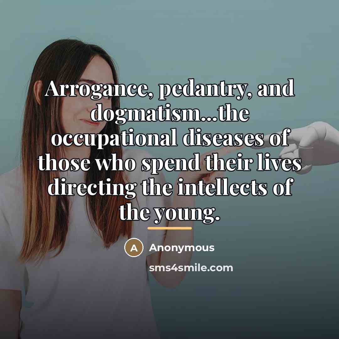 “Arrogance, pedantry, and dogmatism...the occupational diseases of those who spend…” quote by Anonymous