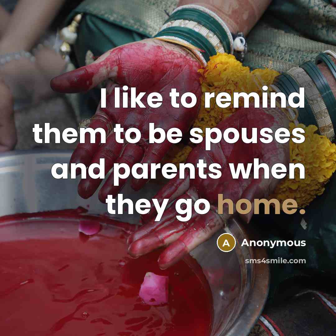 “I like to remind them to be spouses and parents when they go home.” quote by Anonymous