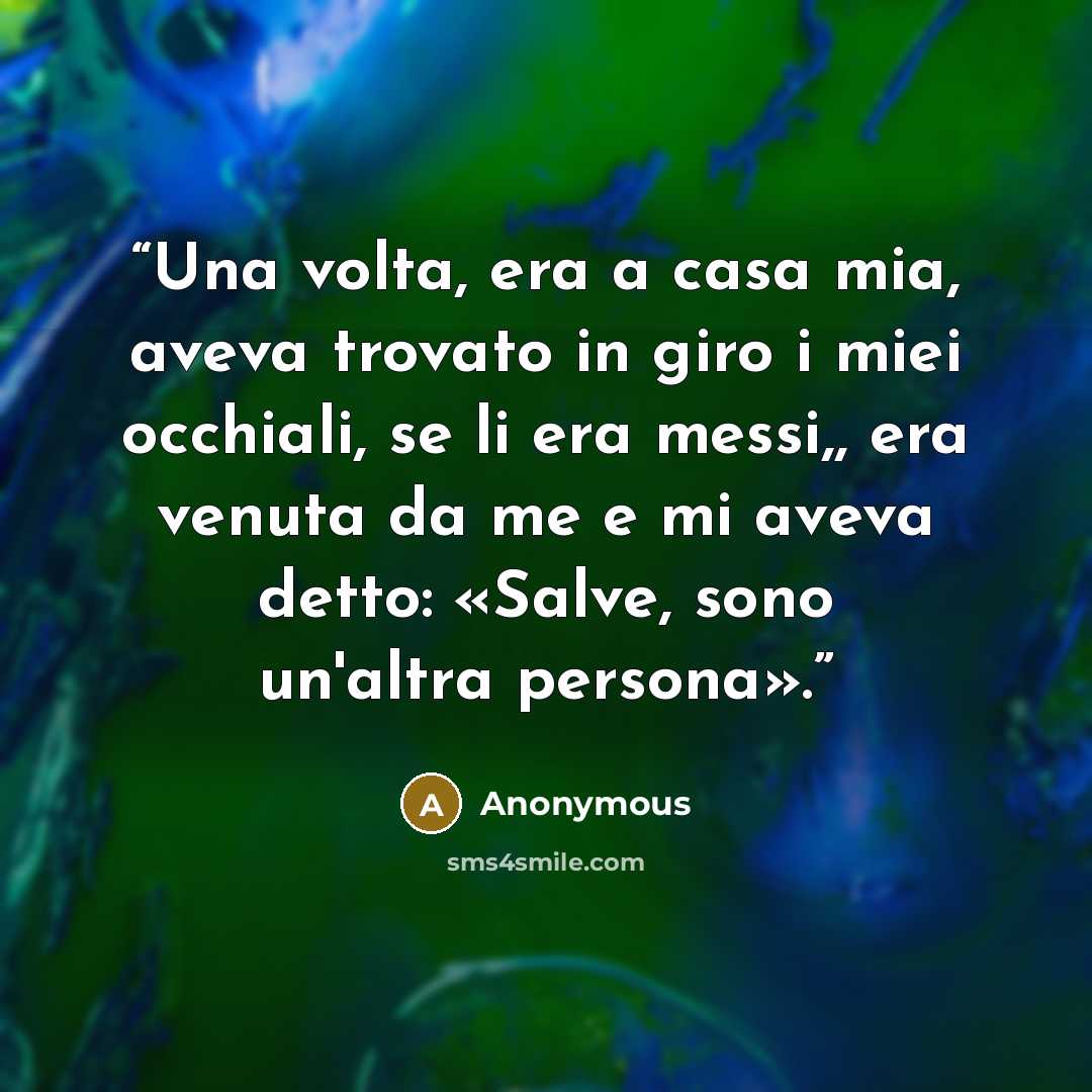 “Una volta, era a casa mia, aveva trovato in giro i miei occhiali, se li era messi,, era venuta da me e mi aveva detto: «Salve, sono un'altra persona».” quote by Anonymous