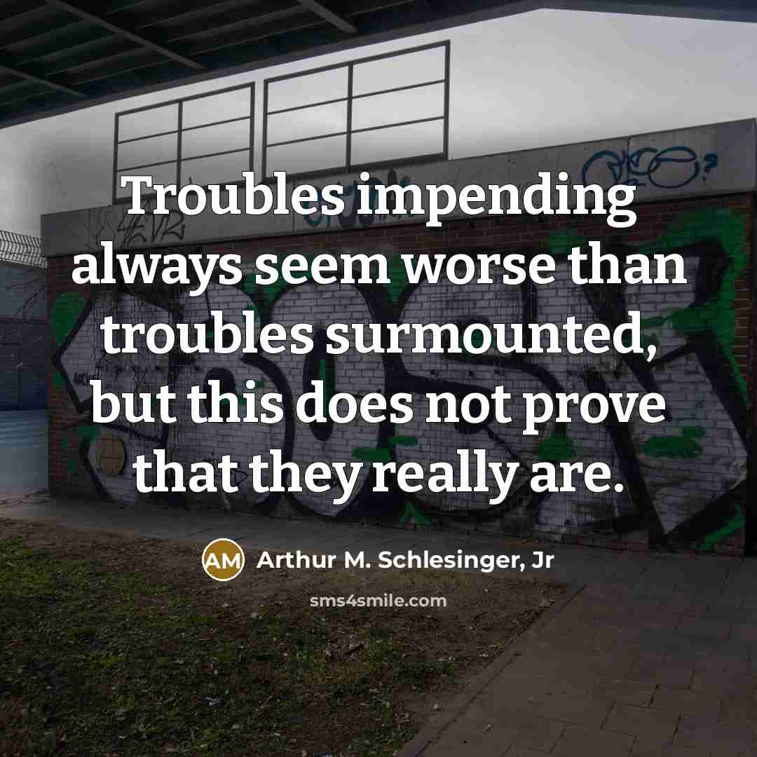 “Troubles impending always seem worse than troubles surmounted, but this…” quote by Arthur M. Schlesinger, Jr