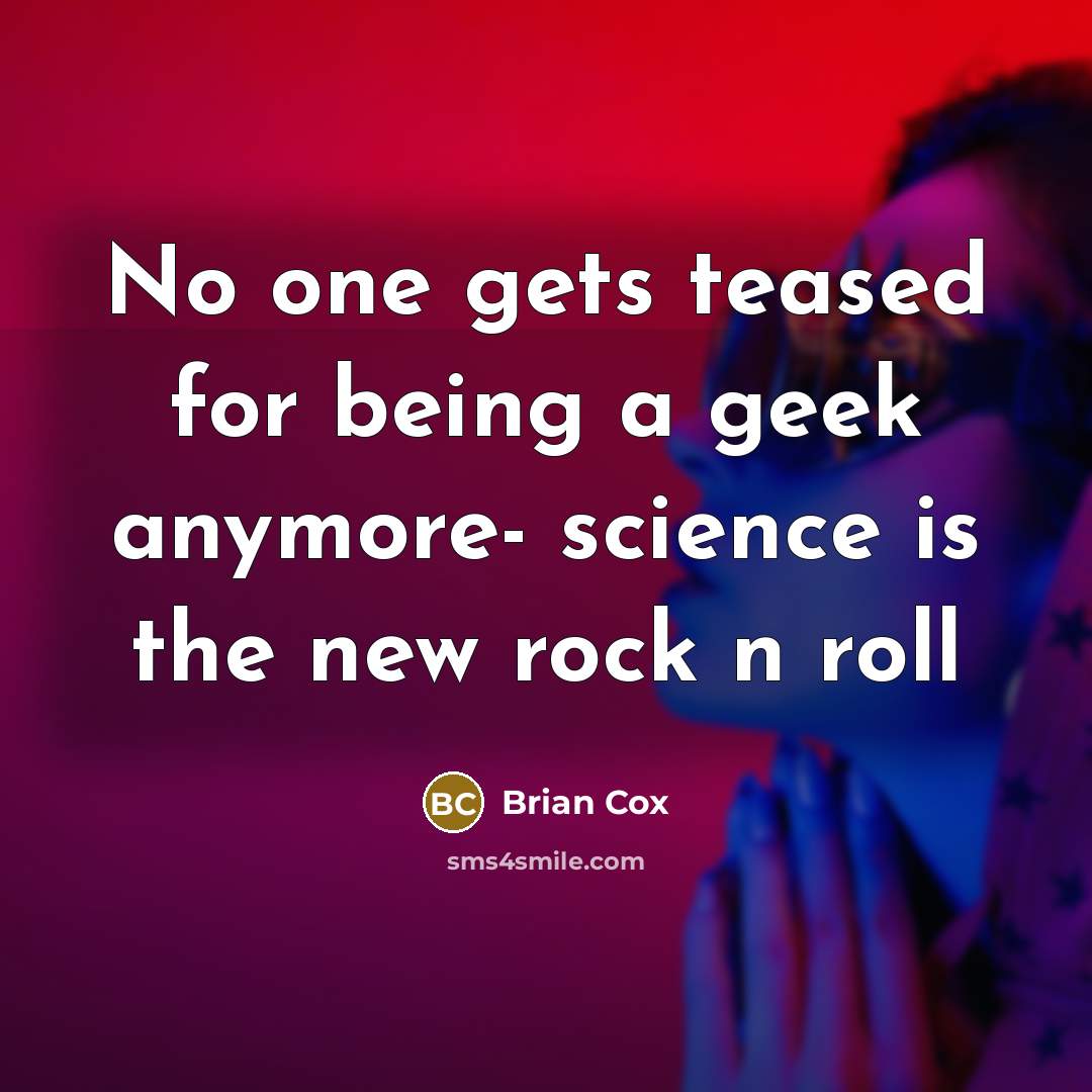 “No one gets teased for being a geek anymore- science…” quote by Brian Cox